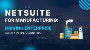 NetSuite for Manufacturing: Driving Enterprise Agility in the Cloud Era